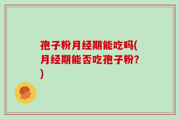 孢子粉月经期能吃吗(月经期能否吃孢子粉?)