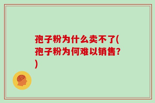 孢子粉为什么卖不了(孢子粉为何难以销售?)