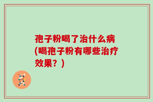 孢子粉喝了治什么病 (喝孢子粉有哪些治疗效果?)