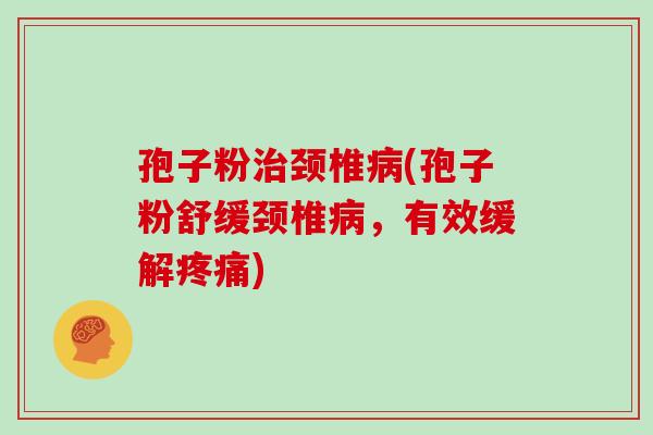 孢子粉治颈椎病(孢子粉舒缓颈椎病，有效缓解疼痛)