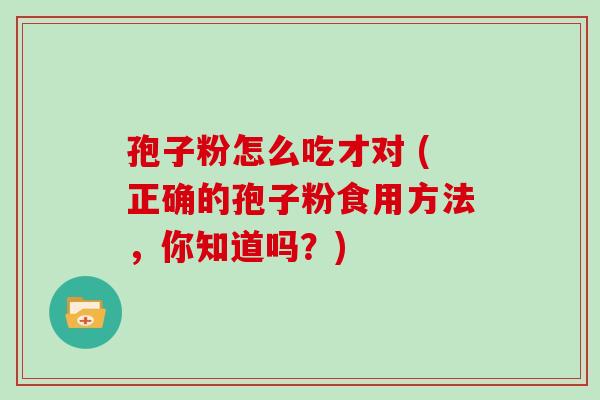 孢子粉怎么吃才对 (正确的孢子粉食用方法,你知道吗?)