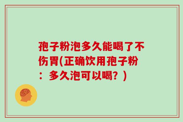 孢子粉泡多久能喝了不伤胃(正确饮用孢子粉:多久泡可以喝?)