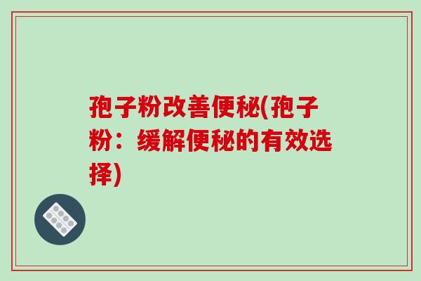 孢子粉改善便秘(孢子粉:缓解便秘的有效选择)