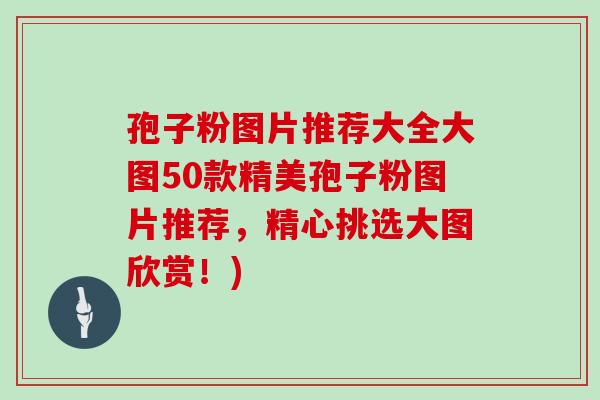 孢子粉图片推荐大全大图50款精美孢子粉图片推荐，精心挑选大图欣赏！)