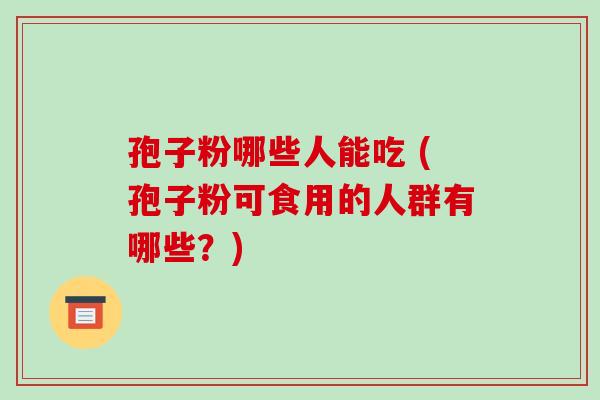 孢子粉哪些人能吃 (孢子粉可食用的人群有哪些?)
