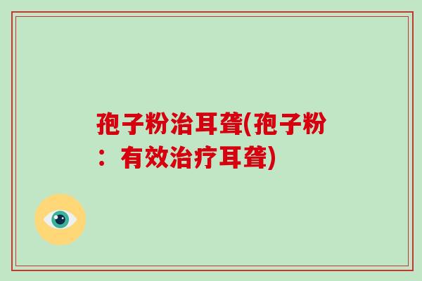 孢子粉治耳聋(孢子粉：有效治疗耳聋)