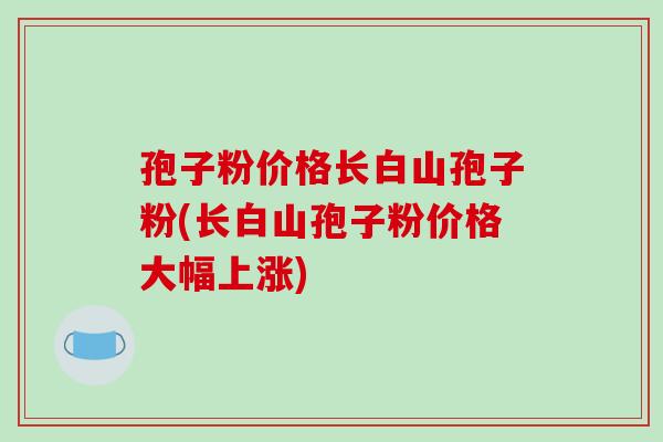 孢子粉价格长白山孢子粉(长白山孢子粉价格大幅上涨)
