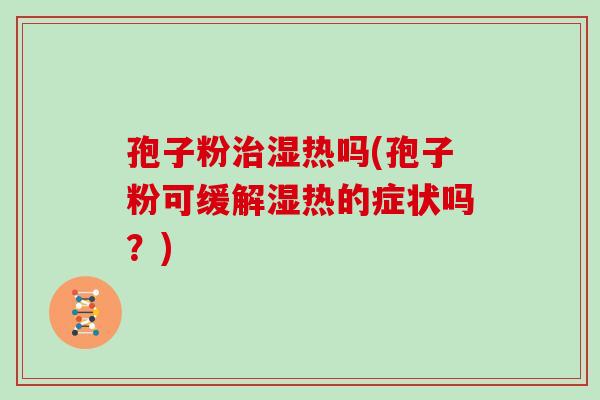 孢子粉治湿热吗(孢子粉可缓解湿热的症状吗?)
