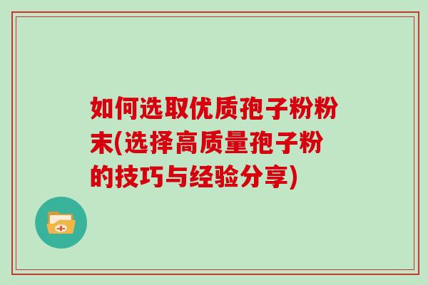 如何选取优质孢子粉粉末(选择高质量孢子粉的技巧与经验分享)