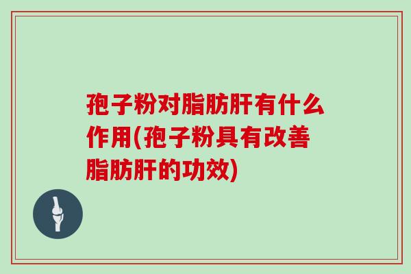 孢子粉对脂肪肝有什么作用(孢子粉具有改善脂肪肝的功效)
