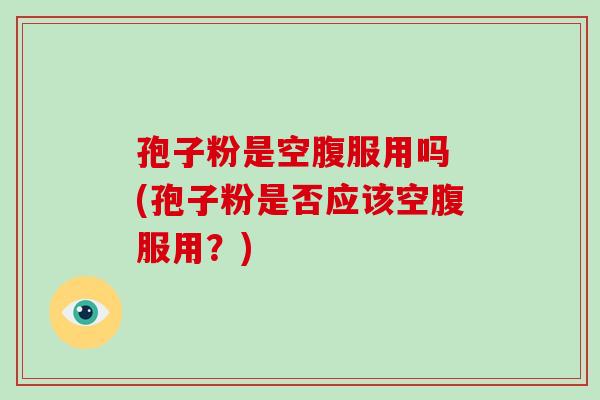 孢子粉是空腹服用吗 (孢子粉是否应该空腹服用?)