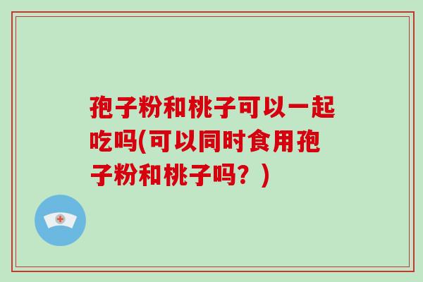 孢子粉和桃子可以一起吃吗(可以同时食用孢子粉和桃子吗？)