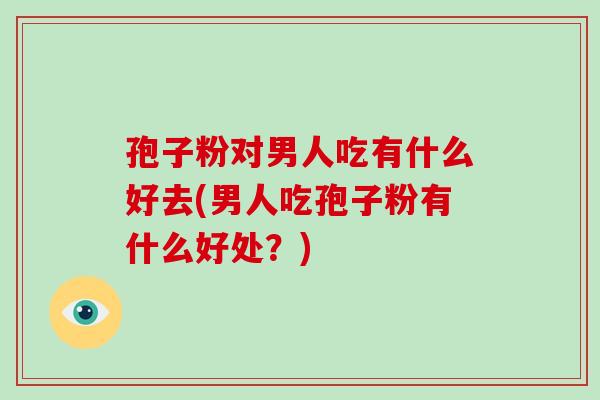 孢子粉对男人吃有什么好去(男人吃孢子粉有什么好处？)