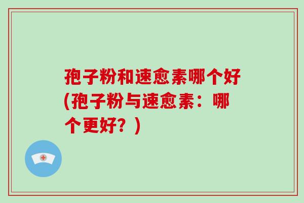 孢子粉和速愈素哪个好(孢子粉与速愈素：哪个更好？)