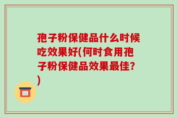 孢子粉保健品什么时候吃效果好(何时食用孢子粉保健品效果最佳？)