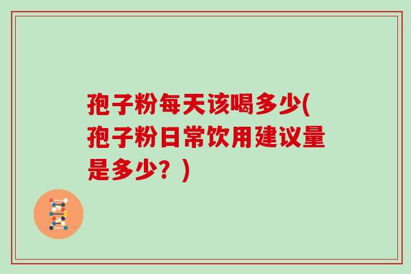孢子粉每天该喝多少(孢子粉日常饮用建议量是多少？)