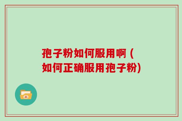 孢子粉如何服用啊 (如何正确服用孢子粉)