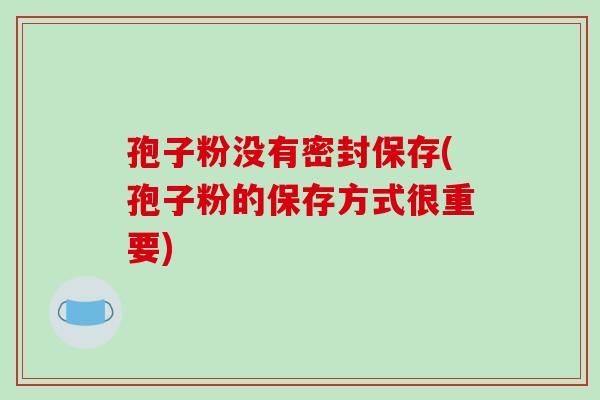 孢子粉没有密封保存(孢子粉的保存方式很重要)