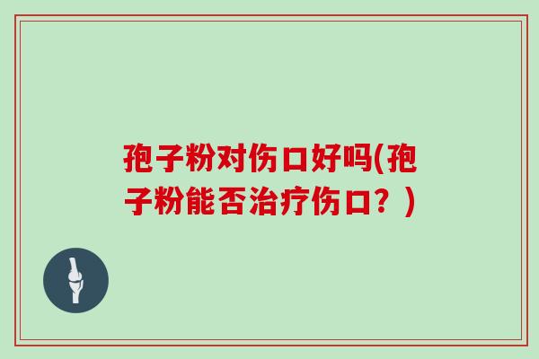 孢子粉对伤口好吗(孢子粉能否治疗伤口?)