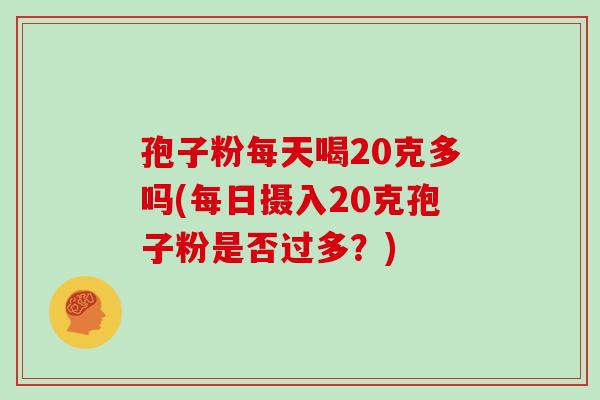 孢子粉每天喝20克多吗(每日摄入20克孢子粉是否过多?)