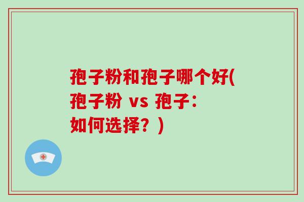 孢子粉和孢子哪个好(孢子粉 vs 孢子:如何选择?)