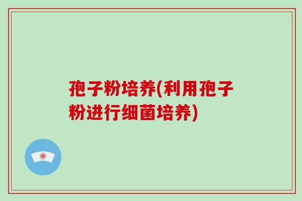 孢子粉培养(利用孢子粉进行细菌培养)