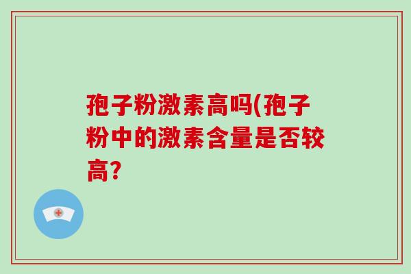 孢子粉激素高吗(孢子粉中的激素含量是否较高?