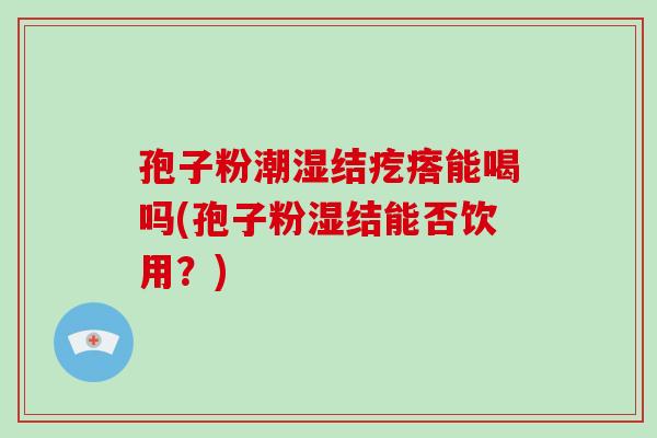 孢子粉潮湿结疙瘩能喝吗(孢子粉湿结能否饮用?)