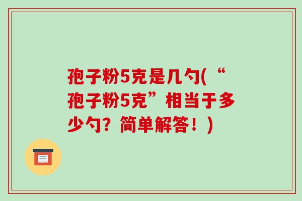 孢子粉5克是几勺(“孢子粉5克”相当于多少勺?简单解答!)