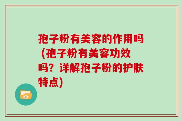 孢子粉有美容的作用吗 (孢子粉有美容功效吗？详解孢子粉的护肤特点)