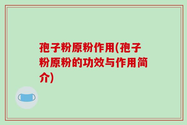 孢子粉原粉作用(孢子粉原粉的功效与作用简介)