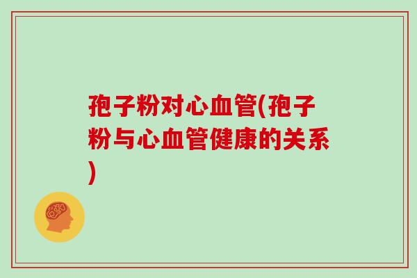 孢子粉对心血管(孢子粉与心血管健康的关系)