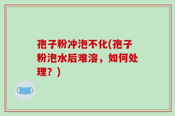 孢子粉冲泡不化(孢子粉泡水后难溶,如何处理?)