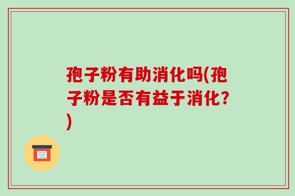 孢子粉有助消化吗(孢子粉是否有益于消化？)