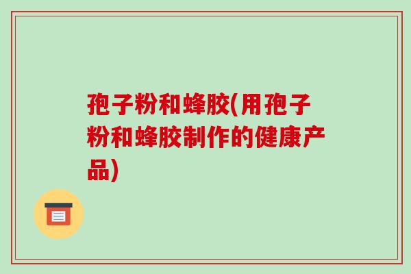 孢子粉和蜂胶(用孢子粉和蜂胶制作的健康产品)