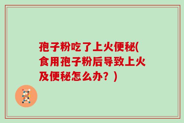 孢子粉吃了上火便秘(食用孢子粉后导致上火及便秘怎么办?)