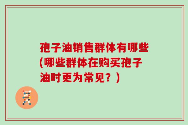 孢子油销售群体有哪些(哪些群体在购买孢子油时更为常见?)