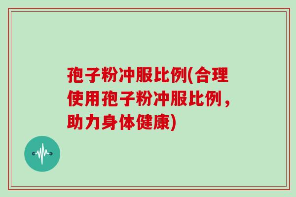 孢子粉冲服比例(合理使用孢子粉冲服比例,助力身体健康)