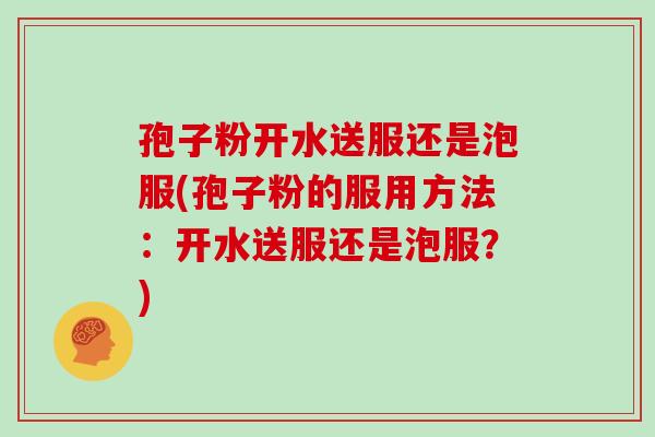 孢子粉开水送服还是泡服(孢子粉的服用方法：开水送服还是泡服？)