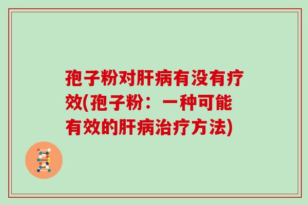 孢子粉对肝病有没有疗效(孢子粉:一种可能有效的肝病治疗方法)
