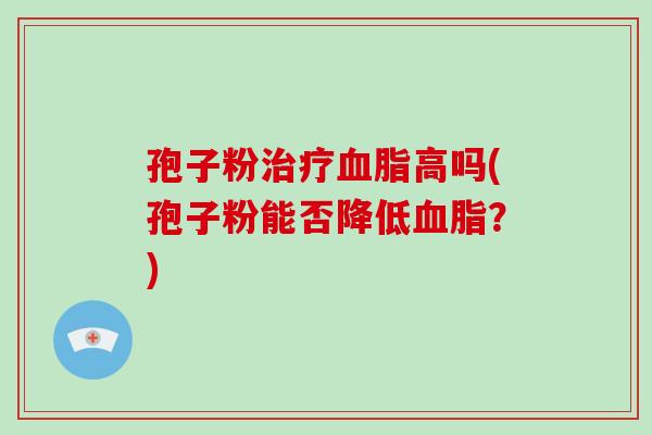 孢子粉治疗血脂高吗(孢子粉能否降低血脂?)