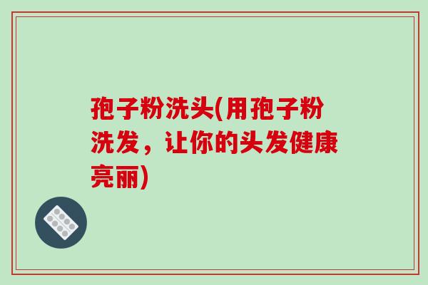 孢子粉洗头(用孢子粉洗发,让你的头发健康亮丽)