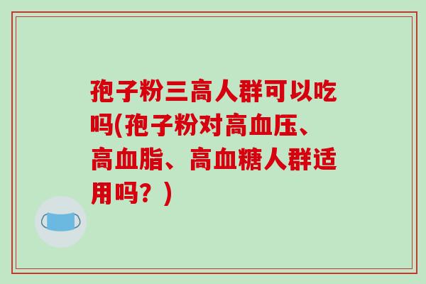 孢子粉三高人群可以吃吗(孢子粉对高血压、高血脂、高血糖人群适用吗？)