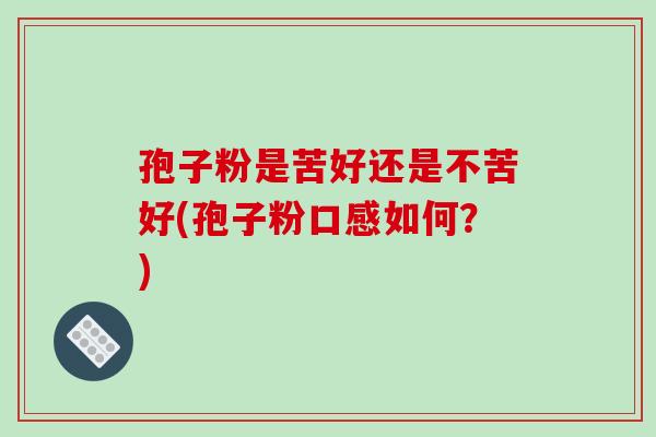 孢子粉是苦好还是不苦好(孢子粉口感如何?)