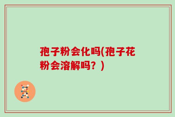 孢子粉会化吗(孢子花粉会溶解吗?)