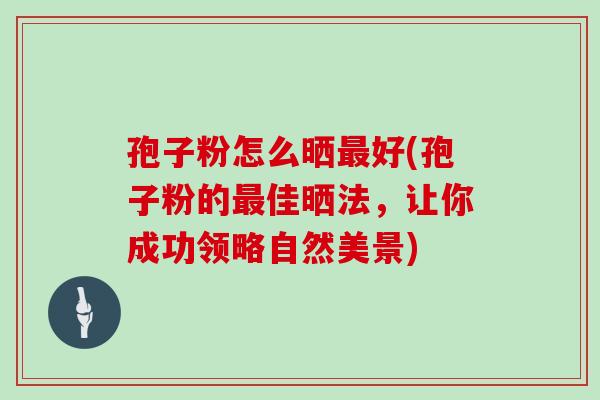 孢子粉怎么晒最好(孢子粉的最佳晒法,让你成功领略自然美景)