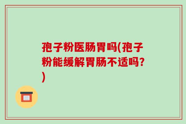 孢子粉医肠胃吗(孢子粉能缓解胃肠不适吗?)