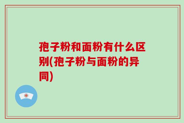 孢子粉和面粉有什么区别(孢子粉与面粉的异同)