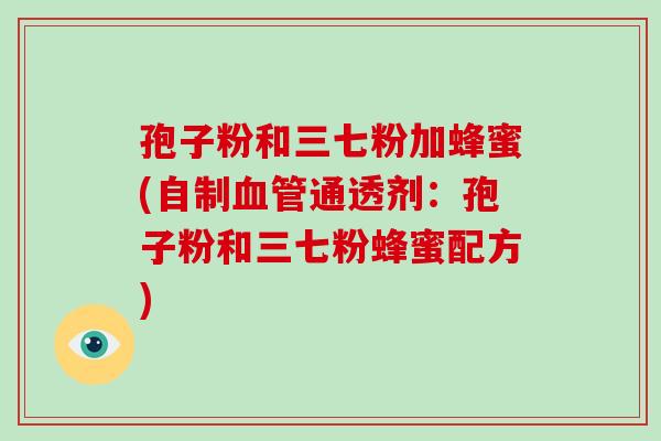 孢子粉和三七粉加蜂蜜(自制血管通透剂：孢子粉和三七粉蜂蜜配方)