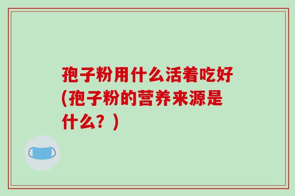 孢子粉用什么活着吃好(孢子粉的营养来源是什么？)